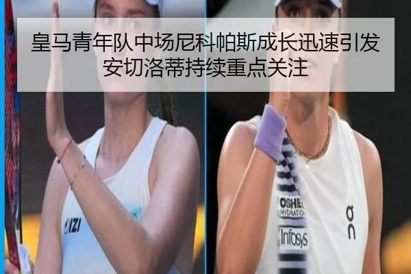 皇马青年队中场尼科帕斯成长迅速引发安切洛蒂持续重点关注