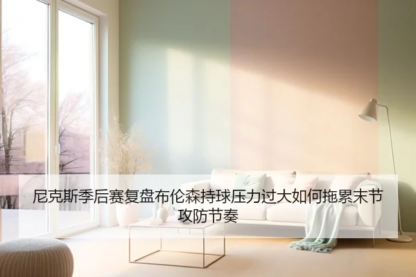 尼克斯季后赛复盘布伦森持球压力过大如何拖累末节攻防节奏